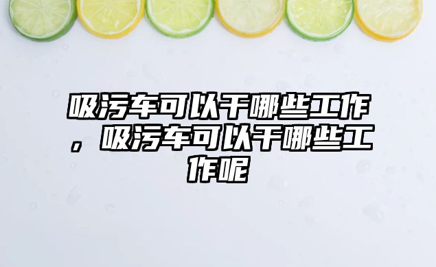 吸污車可以干哪些工作，吸污車可以干哪些工作呢