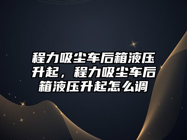 程力吸塵車后箱液壓升起，程力吸塵車后箱液壓升起怎么調(diào)