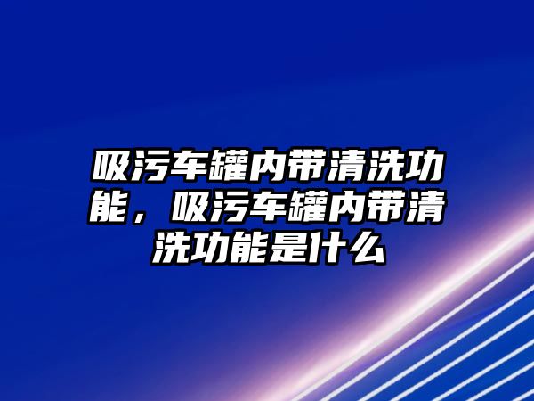 吸污車罐內(nèi)帶清洗功能，吸污車罐內(nèi)帶清洗功能是什么