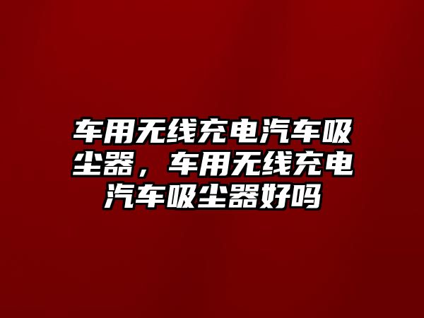 車用無(wú)線充電汽車吸塵器，車用無(wú)線充電汽車吸塵器好嗎