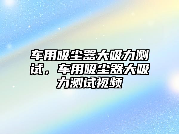 車用吸塵器大吸力測試，車用吸塵器大吸力測試視頻