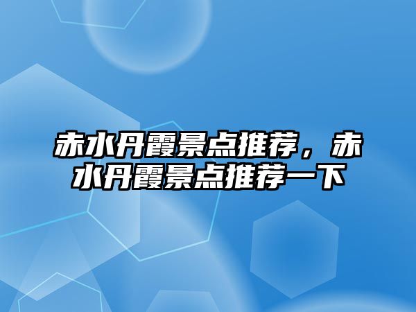 赤水丹霞景點推薦，赤水丹霞景點推薦一下