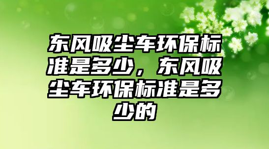 東風(fēng)吸塵車環(huán)保標(biāo)準(zhǔn)是多少，東風(fēng)吸塵車環(huán)保標(biāo)準(zhǔn)是多少的