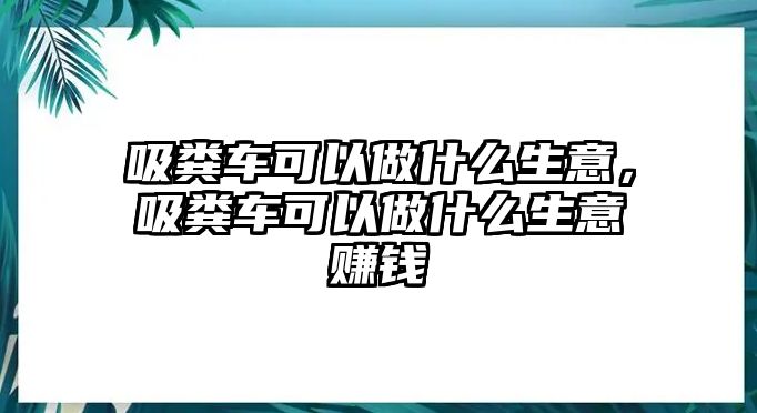 吸糞車可以做什么生意，吸糞車可以做什么生意賺錢