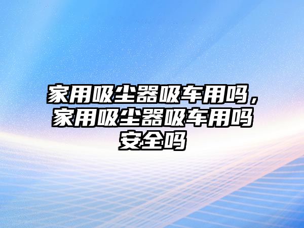 家用吸塵器吸車用嗎，家用吸塵器吸車用嗎安全嗎