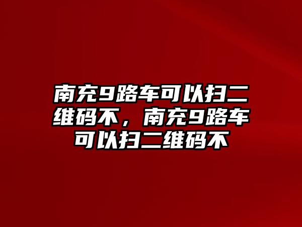 南充9路車可以掃二維碼不，南充9路車可以掃二維碼不