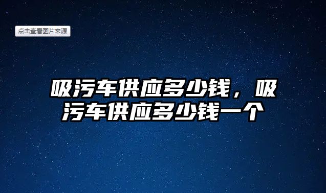 吸污車供應(yīng)多少錢，吸污車供應(yīng)多少錢一個