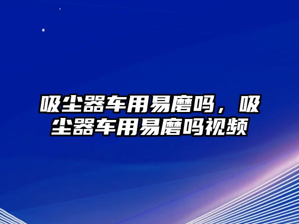 吸塵器車用易磨嗎，吸塵器車用易磨嗎視頻