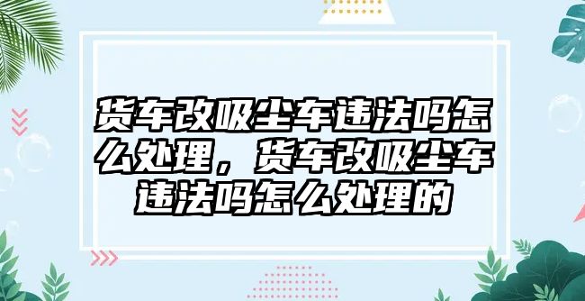 貨車改吸塵車違法嗎怎么處理，貨車改吸塵車違法嗎怎么處理的