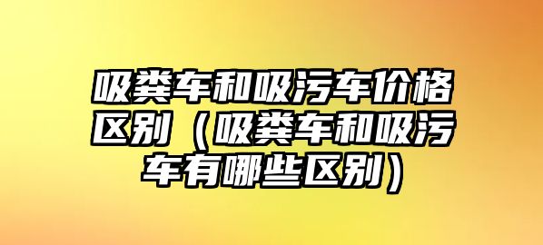 吸糞車和吸污車價(jià)格區(qū)別（吸糞車和吸污車有哪些區(qū)別）