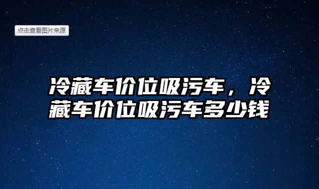 冷藏車價位吸污車，冷藏車價位吸污車多少錢