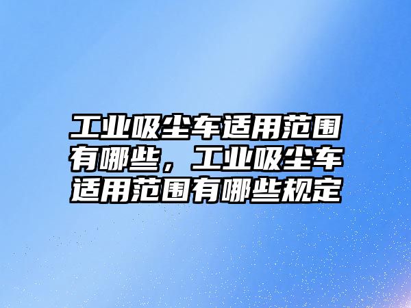 工業(yè)吸塵車適用范圍有哪些，工業(yè)吸塵車適用范圍有哪些規(guī)定