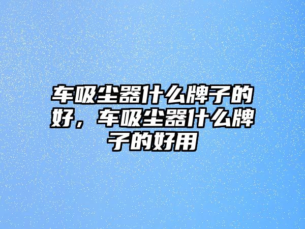 車吸塵器什么牌子的好，車吸塵器什么牌子的好用