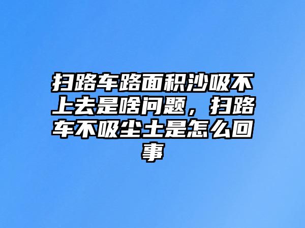 掃路車路面積沙吸不上去是啥問題，掃路車不吸塵土是怎么回事