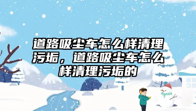 道路吸塵車怎么樣清理污垢，道路吸塵車怎么樣清理污垢的