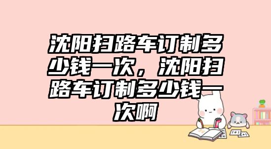 沈陽掃路車訂制多少錢一次，沈陽掃路車訂制多少錢一次啊