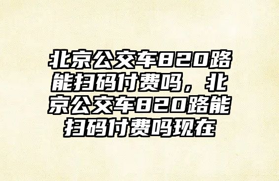 北京公交車(chē)820路能掃碼付費(fèi)嗎，北京公交車(chē)820路能掃碼付費(fèi)嗎現(xiàn)在