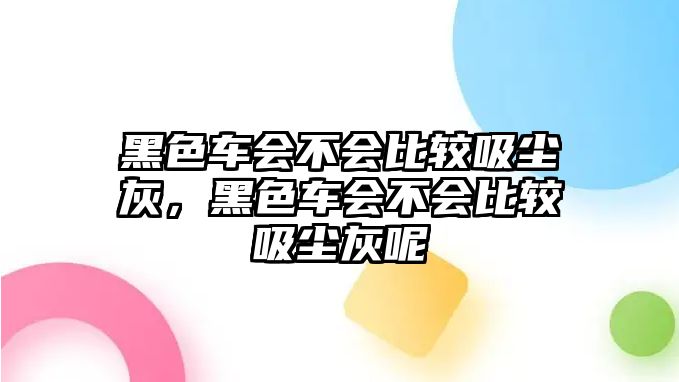 黑色車會不會比較吸塵灰，黑色車會不會比較吸塵灰呢