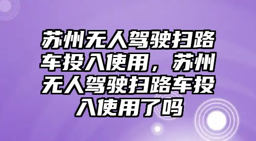 蘇州無人駕駛掃路車投入使用，蘇州無人駕駛掃路車投入使用了嗎