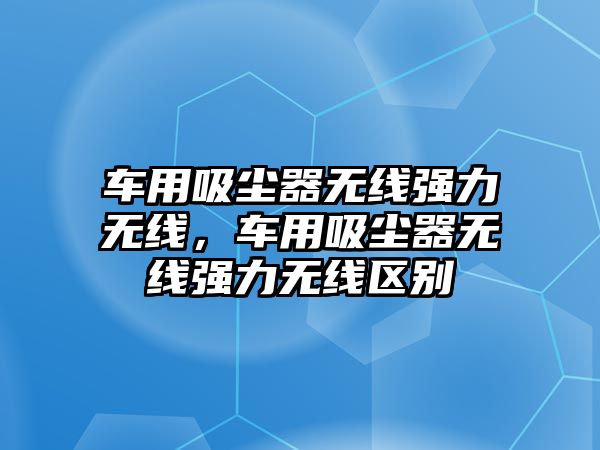 車用吸塵器無線強力無線，車用吸塵器無線強力無線區(qū)別