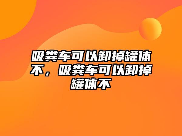 吸糞車可以卸掉罐體不，吸糞車可以卸掉罐體不