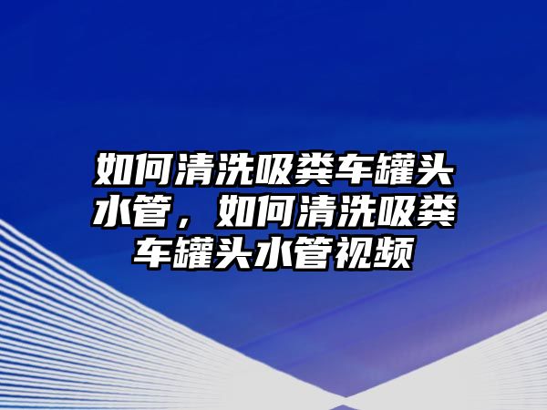 如何清洗吸糞車罐頭水管，如何清洗吸糞車罐頭水管視頻