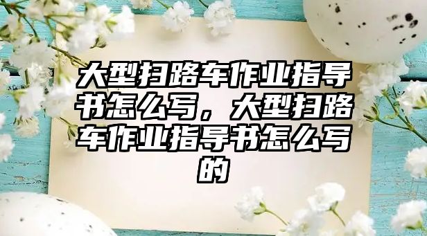 大型掃路車作業(yè)指導書怎么寫，大型掃路車作業(yè)指導書怎么寫的