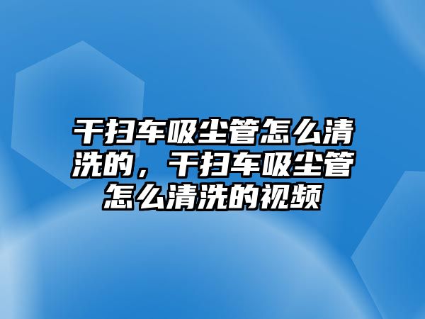 干掃車吸塵管怎么清洗的，干掃車吸塵管怎么清洗的視頻