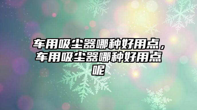 車用吸塵器哪種好用點(diǎn)，車用吸塵器哪種好用點(diǎn)呢