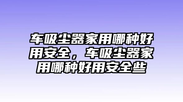 車吸塵器家用哪種好用安全，車吸塵器家用哪種好用安全些