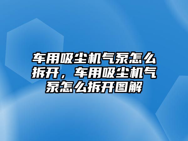 車用吸塵機氣泵怎么拆開，車用吸塵機氣泵怎么拆開圖解