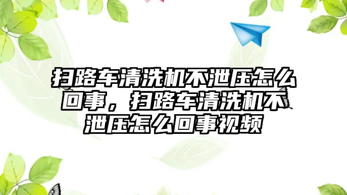 掃路車清洗機不泄壓怎么回事，掃路車清洗機不泄壓怎么回事視頻