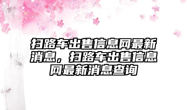 掃路車出售信息網(wǎng)最新消息，掃路車出售信息網(wǎng)最新消息查詢