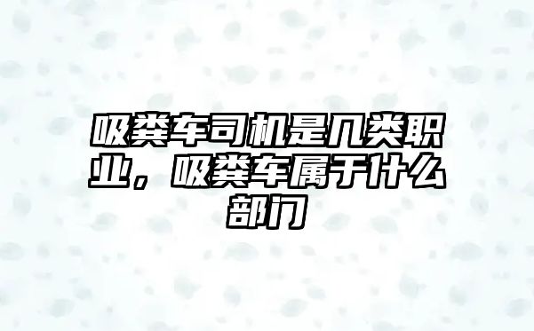 吸糞車司機是幾類職業(yè)，吸糞車屬于什么部門