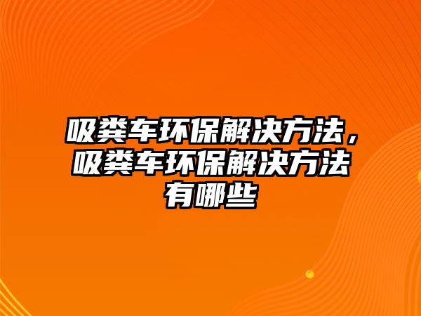 吸糞車環(huán)保解決方法，吸糞車環(huán)保解決方法有哪些