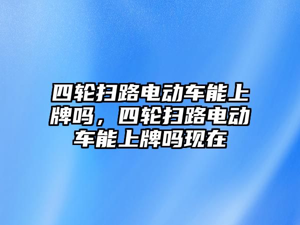 四輪掃路電動車能上牌嗎，四輪掃路電動車能上牌嗎現(xiàn)在