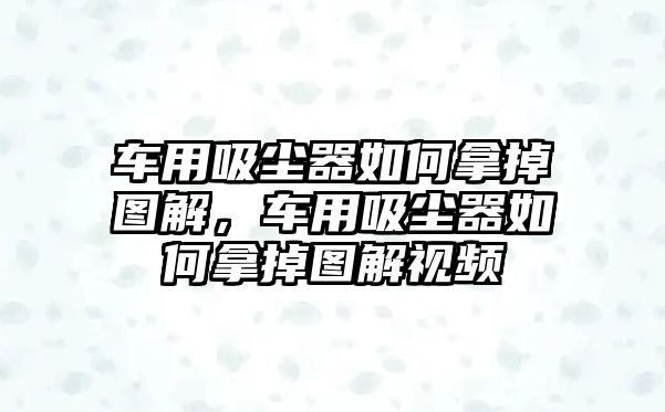 車用吸塵器如何拿掉圖解，車用吸塵器如何拿掉圖解視頻