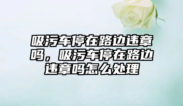 吸污車停在路邊違章嗎，吸污車停在路邊違章嗎怎么處理