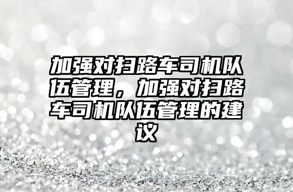 加強對掃路車司機隊伍管理，加強對掃路車司機隊伍管理的建議