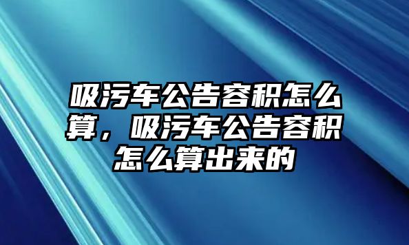 吸污車公告容積怎么算，吸污車公告容積怎么算出來的