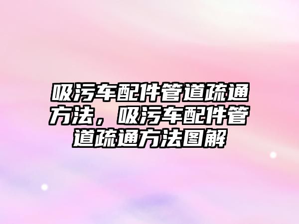 吸污車配件管道疏通方法，吸污車配件管道疏通方法圖解