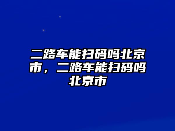 二路車能掃碼嗎北京市，二路車能掃碼嗎北京市