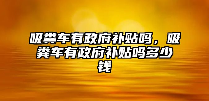 吸糞車有政府補(bǔ)貼嗎，吸糞車有政府補(bǔ)貼嗎多少錢