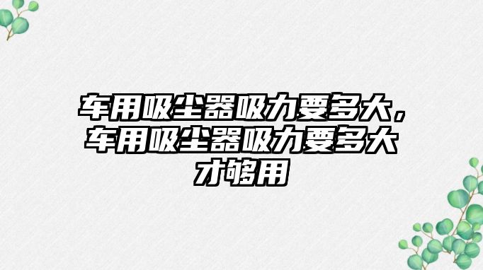 車用吸塵器吸力要多大，車用吸塵器吸力要多大才夠用