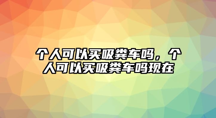 個(gè)人可以買吸糞車嗎，個(gè)人可以買吸糞車嗎現(xiàn)在