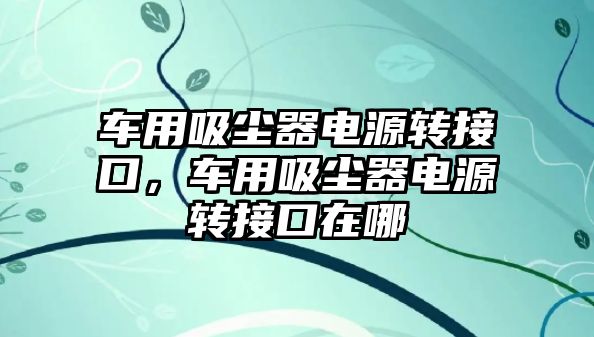 車用吸塵器電源轉(zhuǎn)接口，車用吸塵器電源轉(zhuǎn)接口在哪