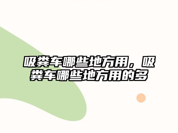 吸糞車哪些地方用，吸糞車哪些地方用的多