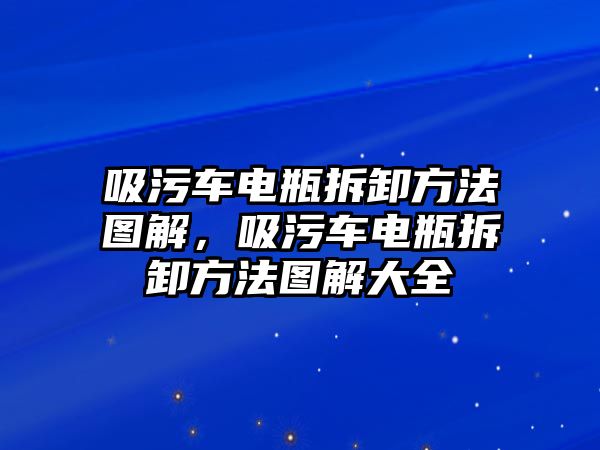 吸污車電瓶拆卸方法圖解，吸污車電瓶拆卸方法圖解大全