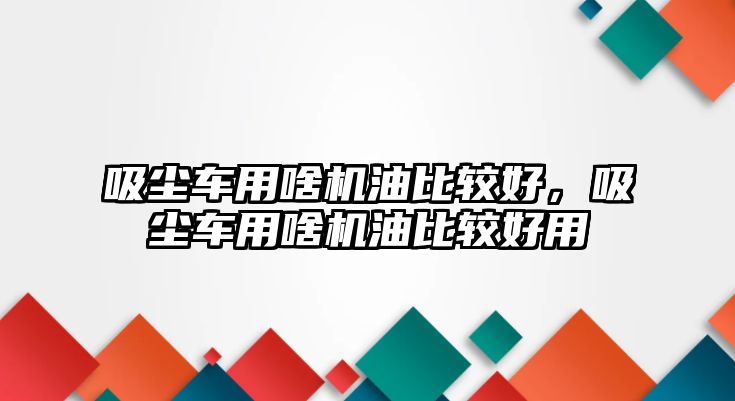 吸塵車用啥機油比較好，吸塵車用啥機油比較好用