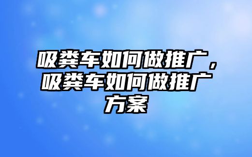 吸糞車如何做推廣，吸糞車如何做推廣方案